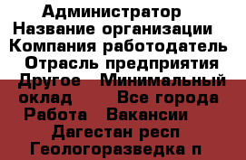Администратор › Название организации ­ Компания-работодатель › Отрасль предприятия ­ Другое › Минимальный оклад ­ 1 - Все города Работа » Вакансии   . Дагестан респ.,Геологоразведка п.